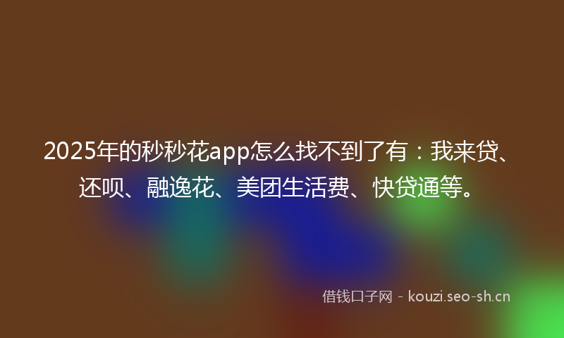 2025年的秒秒花app怎么找不到了有：我来贷、还呗、融逸花、美团生活费、快贷通等。