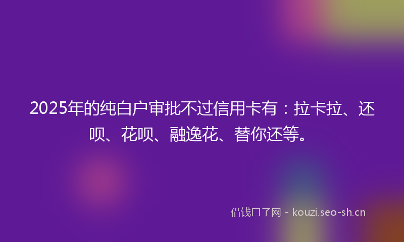 2025年的纯白户审批不过信用卡有：拉卡拉、还呗、花呗、融逸花、替你还等。