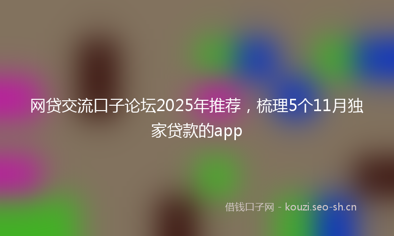 网贷交流口子论坛2025年推荐，梳理5个11月独家贷款的app
