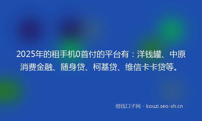 2025年的租手机0首付的平台有：洋钱罐、中原消费金融、随身贷、柯基贷、维信卡卡贷等。