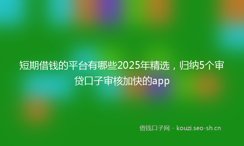 短期借钱的平台有哪些2025年精选，归纳5个审贷口子审核加快的app