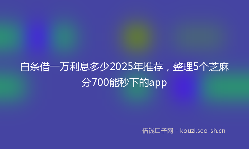 白条借一万利息多少2025年推荐，整理5个芝麻分700能秒下的app