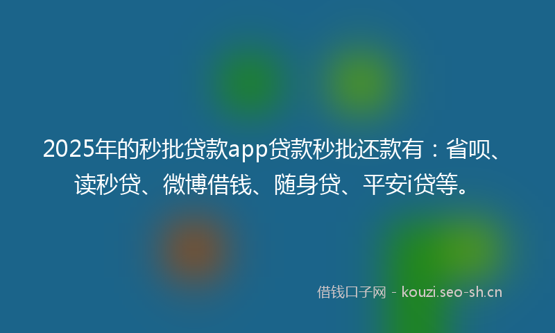 2025年的秒批贷款app贷款秒批还款有：省呗、读秒贷、微博借钱、随身贷、平安i贷等。
