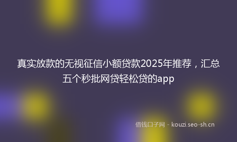 真实放款的无视征信小额贷款2025年推荐，汇总五个秒批网贷轻松贷的app