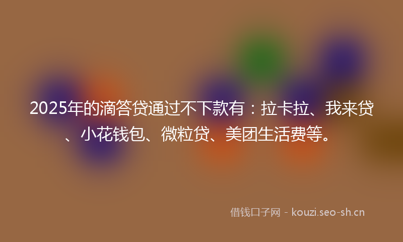 2025年的滴答贷通过不下款有：拉卡拉、我来贷、小花钱包、微粒贷、美团生活费等。