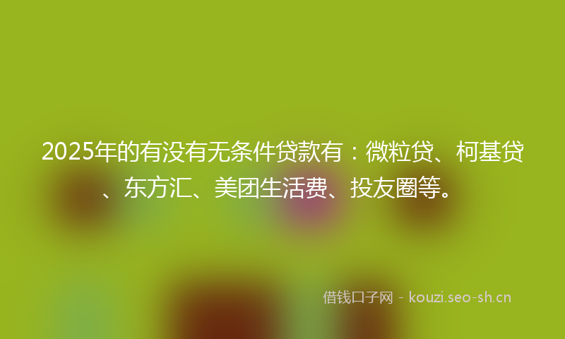 2025年的有没有无条件贷款有：微粒贷、柯基贷、东方汇、美团生活费、投友圈等。