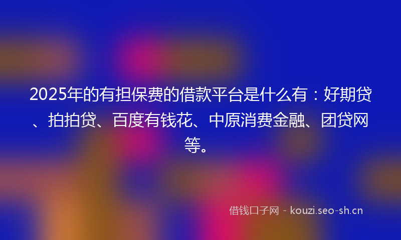 2025年的有担保费的借款平台是什么有：好期贷、拍拍贷、百度有钱花、中原消费金融、团贷网等。