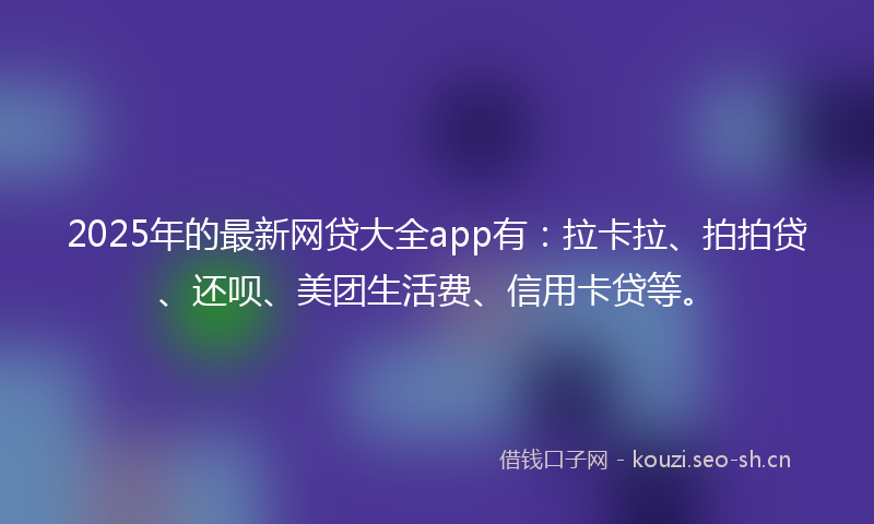 2025年的最新网贷大全app有:拉卡拉、拍拍贷、还呗、美团生活费、信用卡贷等。