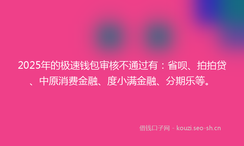2025年的极速钱包审核不通过有：省呗、拍拍贷、中原消费金融、度小满金融、分期乐等。