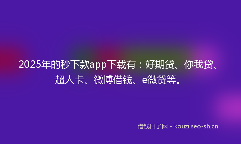 2025年的秒下款app下载有：好期贷、你我贷、超人卡、微博借钱、e微贷等。