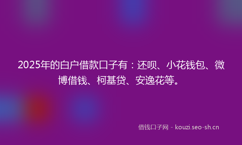 2025年的白户借款口子有：还呗、小花钱包、微博借钱、柯基贷、安逸花等。