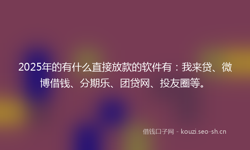 2025年的有什么直接放款的软件有：我来贷、微博借钱、分期乐、团贷网、投友圈等。
