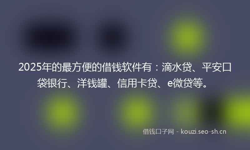 2025年的最方便的借钱软件有：滴水贷、平安口袋银行、洋钱罐、信用卡贷、e微贷等。