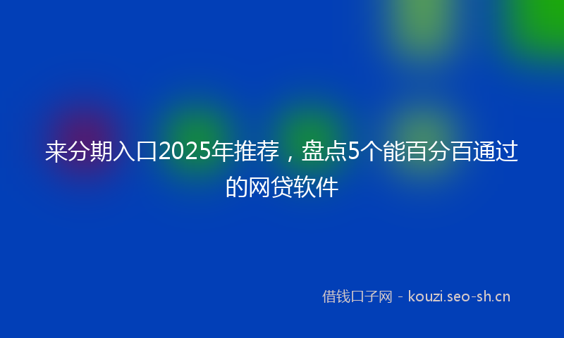 来分期入口2025年推荐，盘点5个能百分百通过的网贷软件