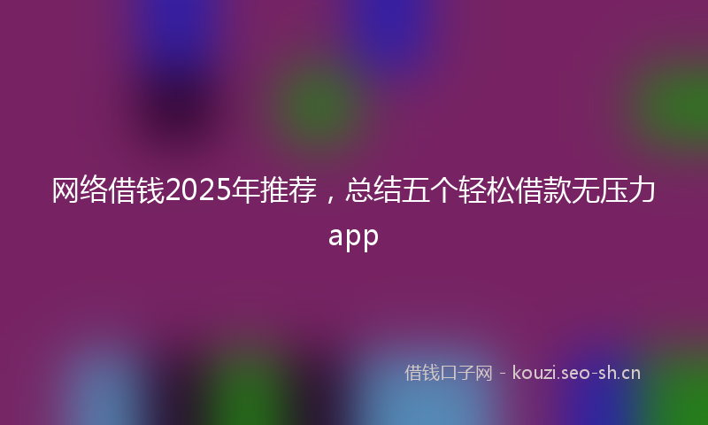 网络借钱2025年推荐，总结五个轻松借款无压力app