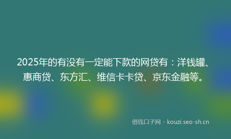 2025年的有没有一定能下款的网贷有：洋钱罐、惠商贷、东方汇、维信卡卡贷、京东金融等。