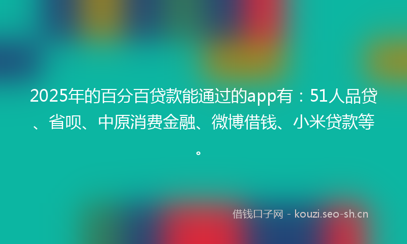 2025年的百分百贷款能通过的app有：51人品贷、省呗、中原消费金融、微博借钱、小米贷款等。