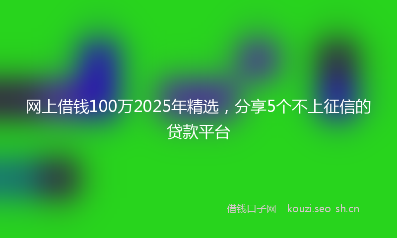 网上借钱100万2025年精选，分享5个不上征信的贷款平台