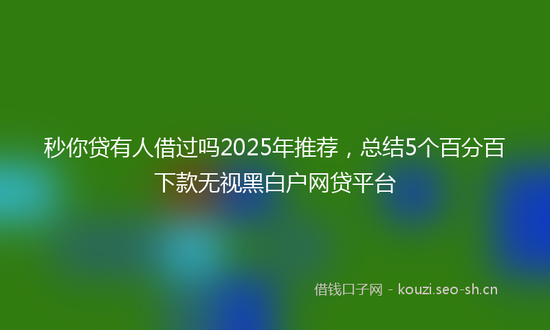 秒你贷有人借过吗2025年推荐，总结5个百分百下款无视黑白户网贷平台
