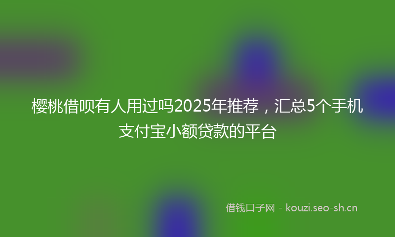 樱桃借呗有人用过吗2025年推荐，汇总5个手机支付宝小额贷款的平台