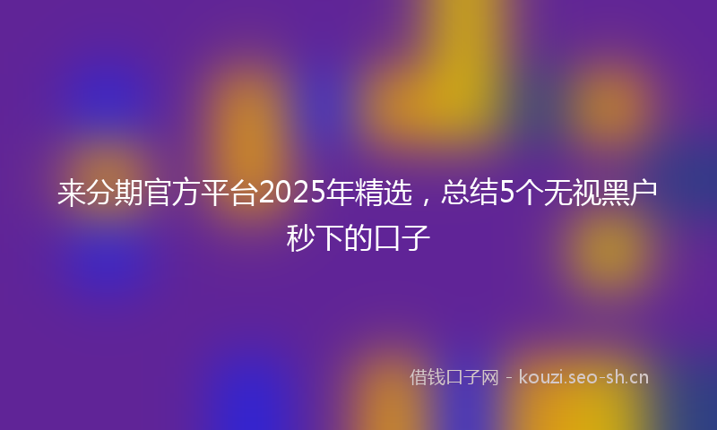 来分期官方平台2025年精选，总结5个无视黑户秒下的口子