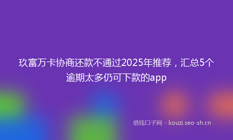 玖富万卡协商还款不通过2025年推荐，汇总5个逾期太多仍可下款的app
