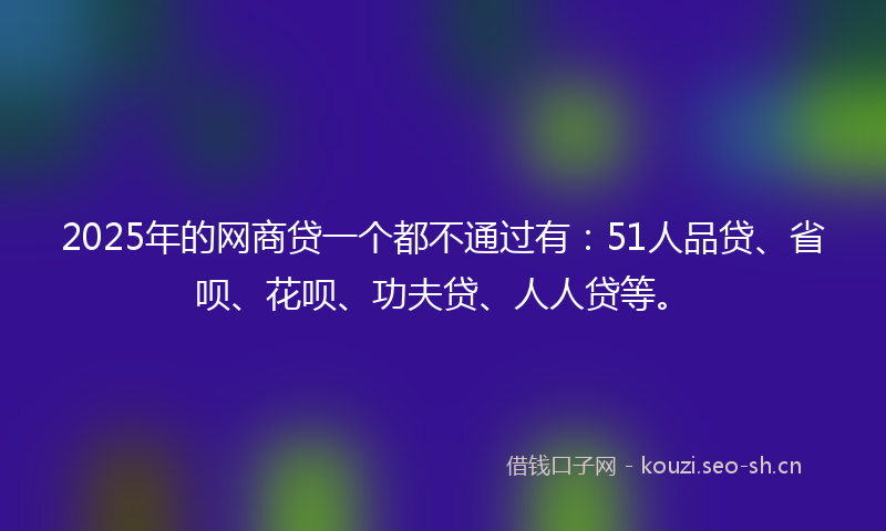 2025年的网商贷一个都不通过有：51人品贷、省呗、花呗、功夫贷、人人贷等。