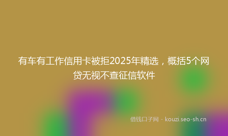 有车有工作信用卡被拒2025年精选，概括5个网贷无视不查征信软件