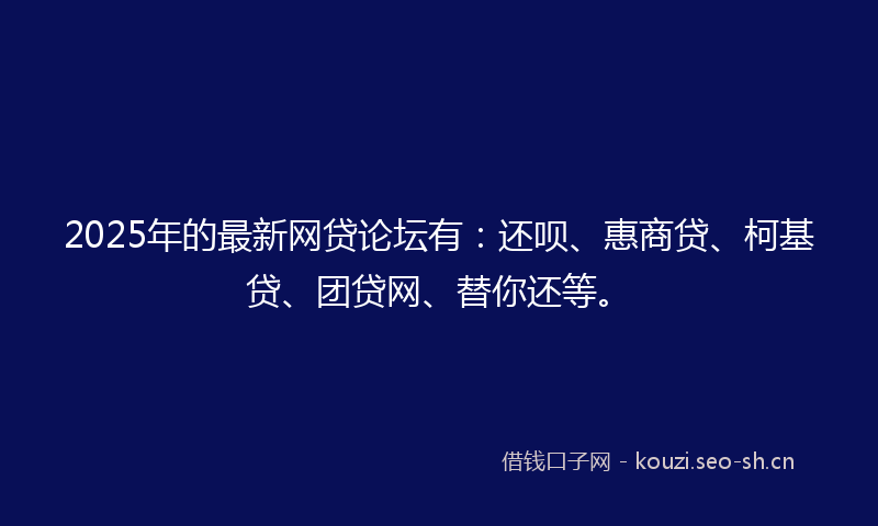 2025年的最新网贷论坛有:还呗、惠商贷、柯基贷、团贷网、替你还等。