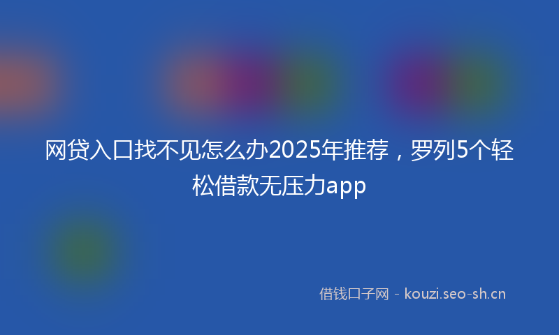 网贷入口找不见怎么办2025年推荐，罗列5个轻松借款无压力app
