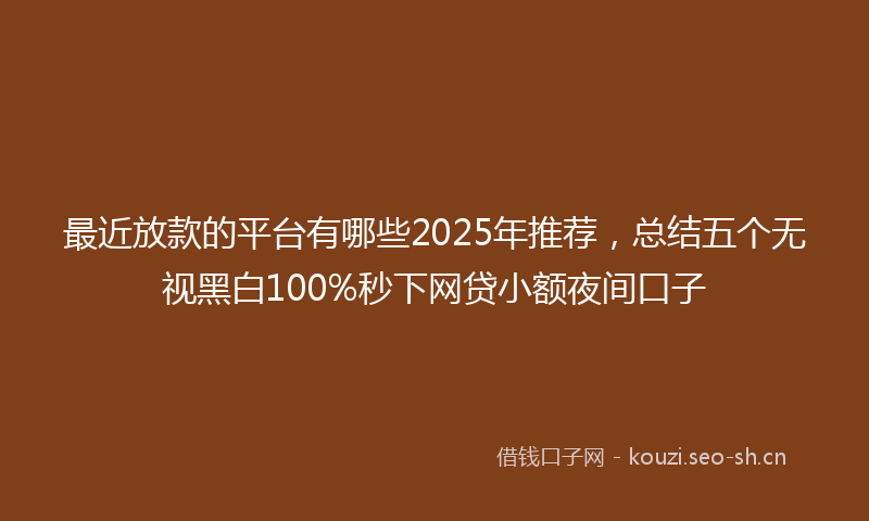 最近放款的平台有哪些2025年推荐，总结五个无视黑白100%秒下网贷小额夜间口子