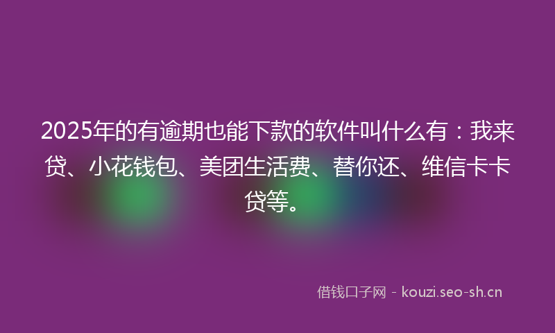 2025年的有逾期也能下款的软件叫什么有：我来贷、小花钱包、美团生活费、替你还、维信卡卡贷等。