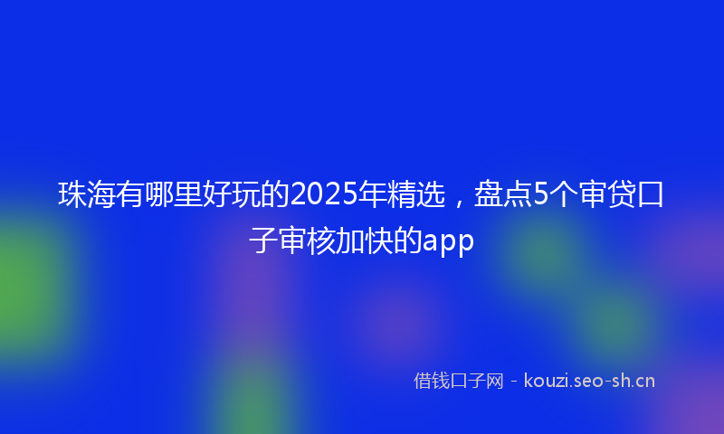 珠海有哪里好玩的2025年精选，盘点5个审贷口子审核加快的app