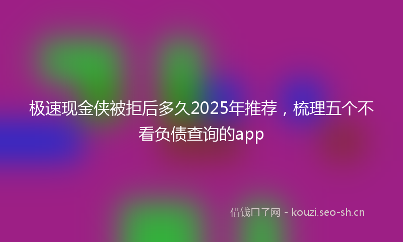 极速现金侠被拒后多久2025年推荐，梳理五个不看负债查询的app