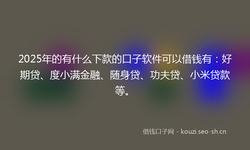 2025年的有什么下款的口子软件可以借钱有:好期贷、度小满金融、随身贷、功夫贷、小米贷款等。