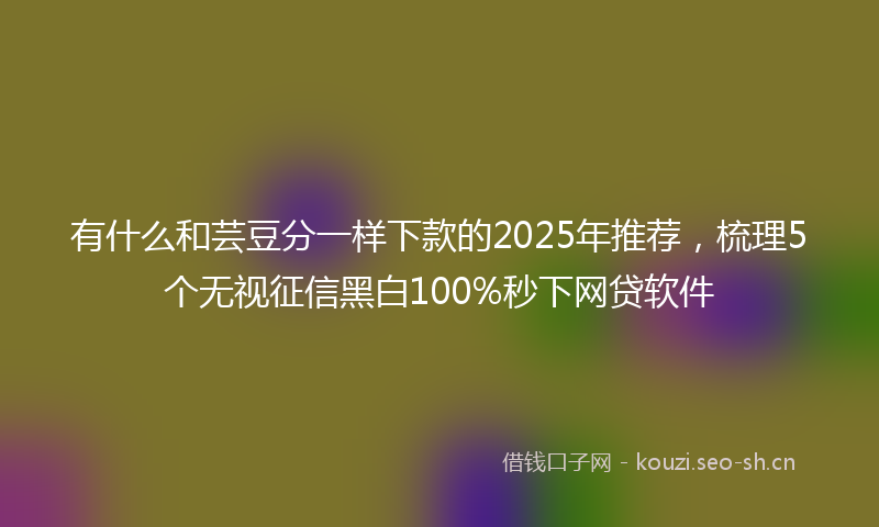 有什么和芸豆分一样下款的2025年推荐，梳理5个无视征信黑白100%秒下网贷软件