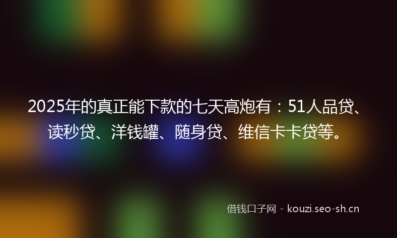 2025年的真正能下款的七天高炮有:51人品贷、读秒贷、洋钱罐、随身贷、维信卡卡贷等。
