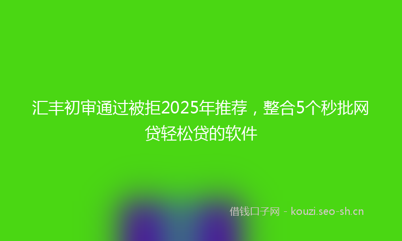 汇丰初审通过被拒2025年推荐，整合5个秒批网贷轻松贷的软件