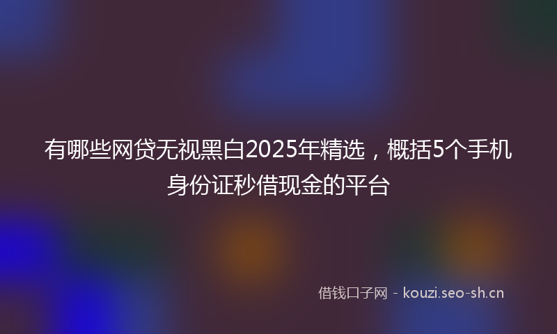 有哪些网贷无视黑白2025年精选,概括5个手机身份证秒借现金的平台