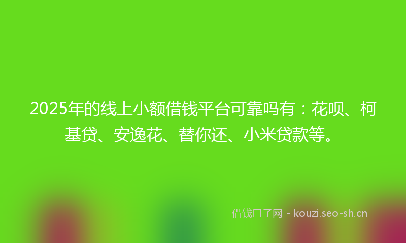 2025年的线上小额借钱平台可靠吗有：花呗、柯基贷、安逸花、替你还、小米贷款等。