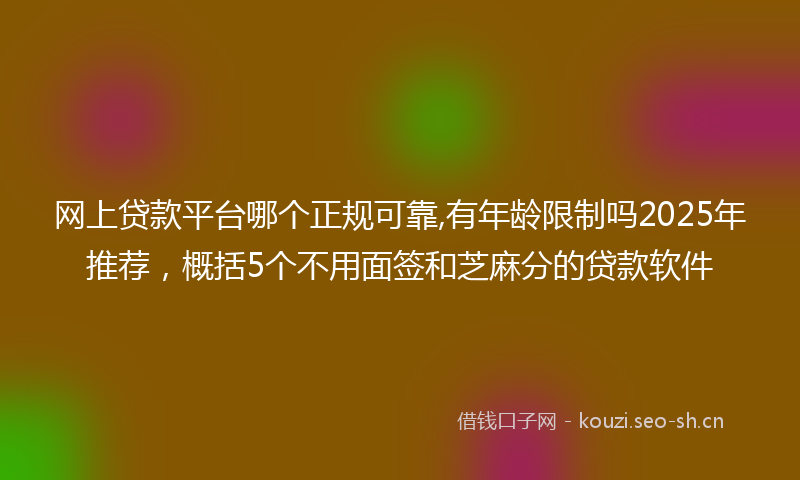 网上贷款平台哪个正规可靠,有年龄限制吗2025年推荐，概括5个不用面签和芝麻分的贷款软件
