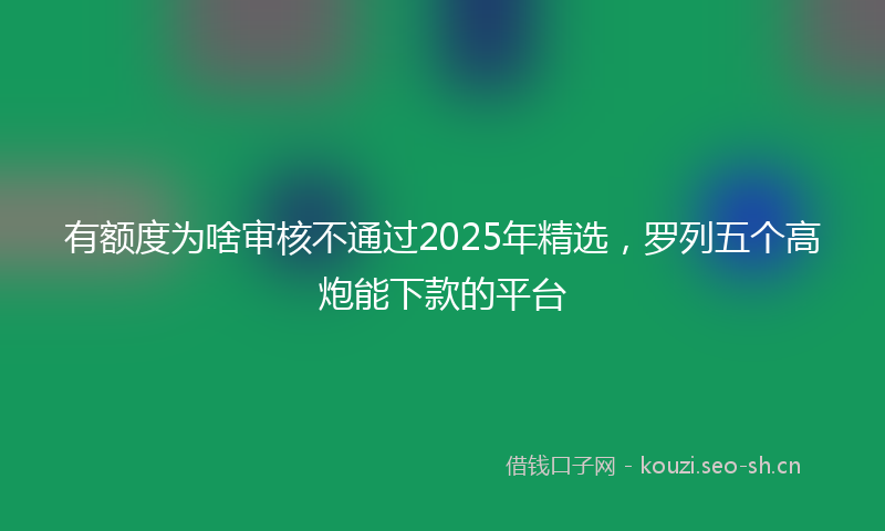 有额度为啥审核不通过2025年精选，罗列五个高炮能下款的平台