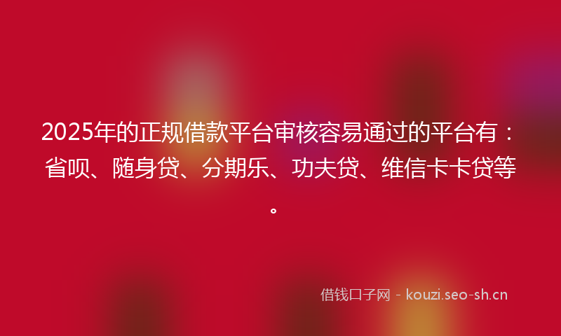 2025年的正规借款平台审核容易通过的平台有：省呗、随身贷、分期乐、功夫贷、维信卡卡贷等。