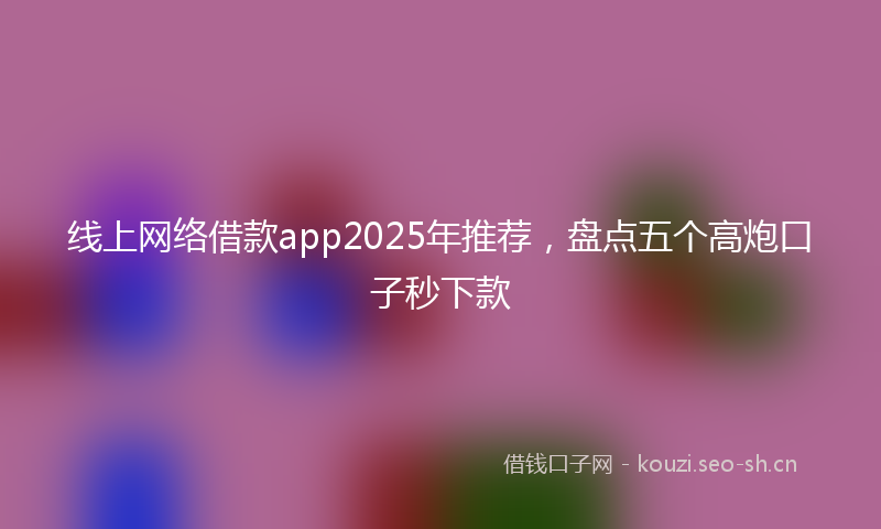 线上网络借款app2025年推荐，盘点五个高炮口子秒下款