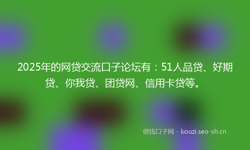 2025年的网贷交流口子论坛有：51人品贷、好期贷、你我贷、团贷网、信用卡贷等。