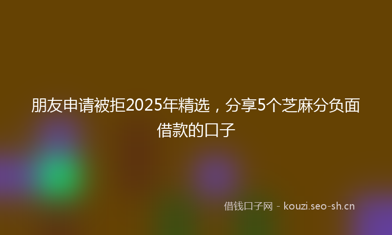 朋友申请被拒2025年精选,分享5个芝麻分负面借款的口子