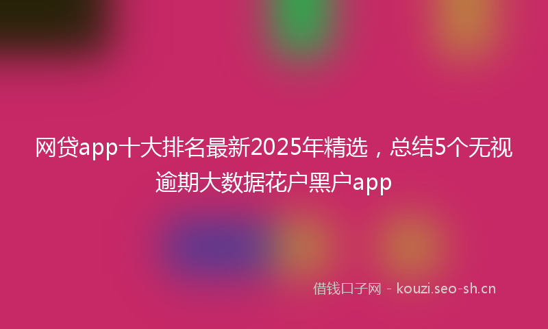 网贷app十大排名最新2025年精选，总结5个无视逾期大数据花户黑户app