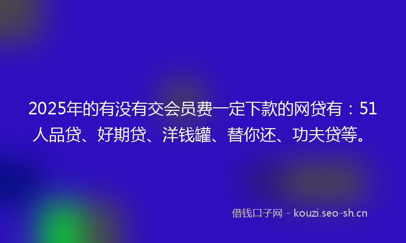 2025年的有没有交会员费一定下款的网贷有：51人品贷、好期贷、洋钱罐、替你还、功夫贷等。
