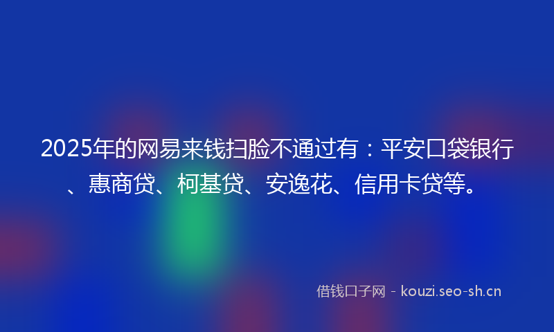 2025年的网易来钱扫脸不通过有：平安口袋银行、惠商贷、柯基贷、安逸花、信用卡贷等。