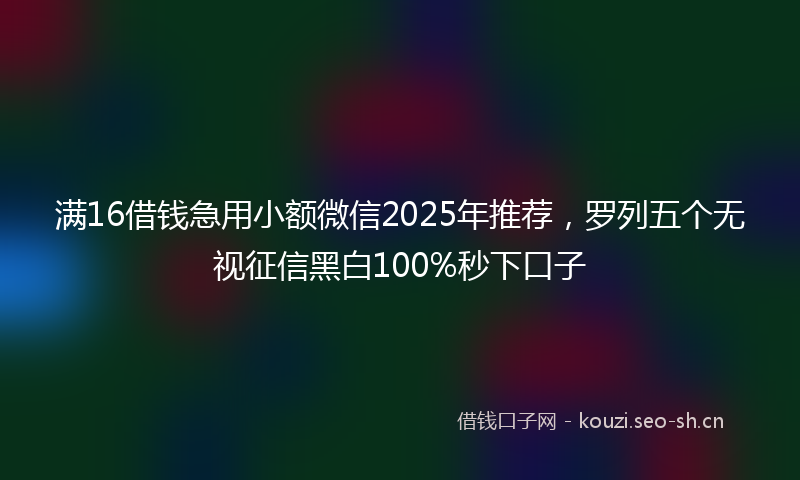 满16借钱急用小额微信2025年推荐，罗列五个无视征信黑白100%秒下口子